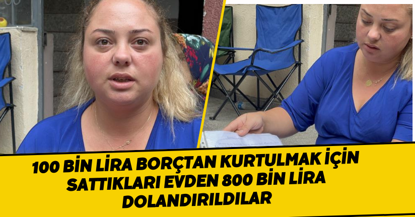 100 bin lira borçtan kurtulmak için sattıkları evden 800 bin lira dolandırıldılar