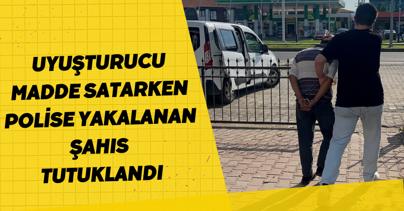  Uyuşturucu madde satarken polise yakalanan şahıs tutuklandı