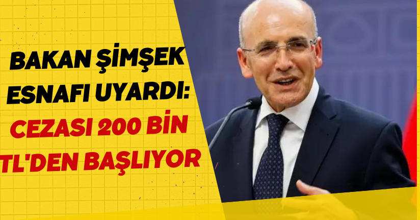 Bakan Şimşek Esnafı Uyardı: Cezası 200 Bin TL'den Başlıyor