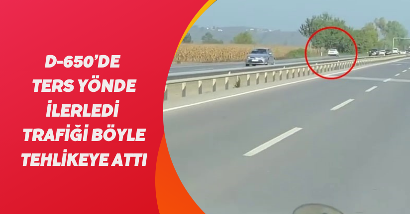 D-650’de ters yönde ilerledi, trafiği böyle tehlikeye attı