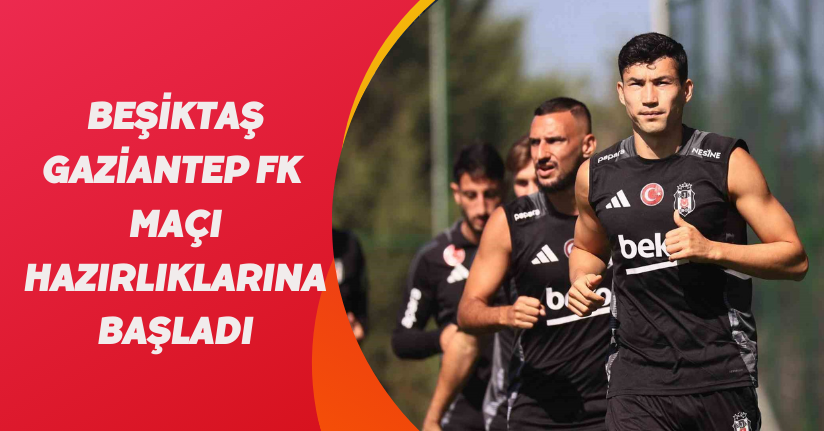 Beşiktaş, Gaziantep FK maçı hazırlıklarına başladı