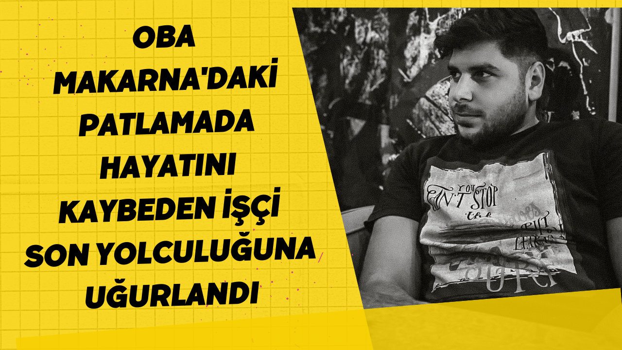 Oba Makarna'daki Patlamada Hayatını Kaybeden İşçi Son Yolculuğuna Uğurlandı