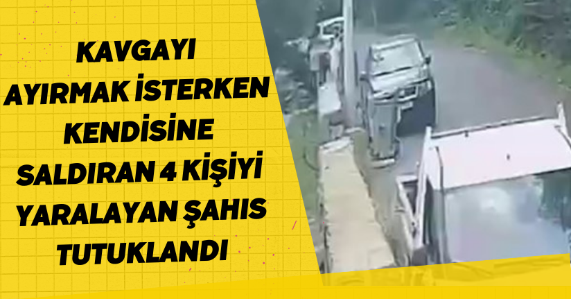 Kavgayı ayırmak isterken kendisine saldıran 4 kişiyi yaralayan şahıs tutuklandı