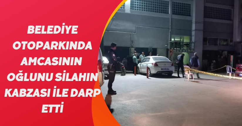 Belediye otoparkında amcasının oğlunu silahın kabzası ile darp etti