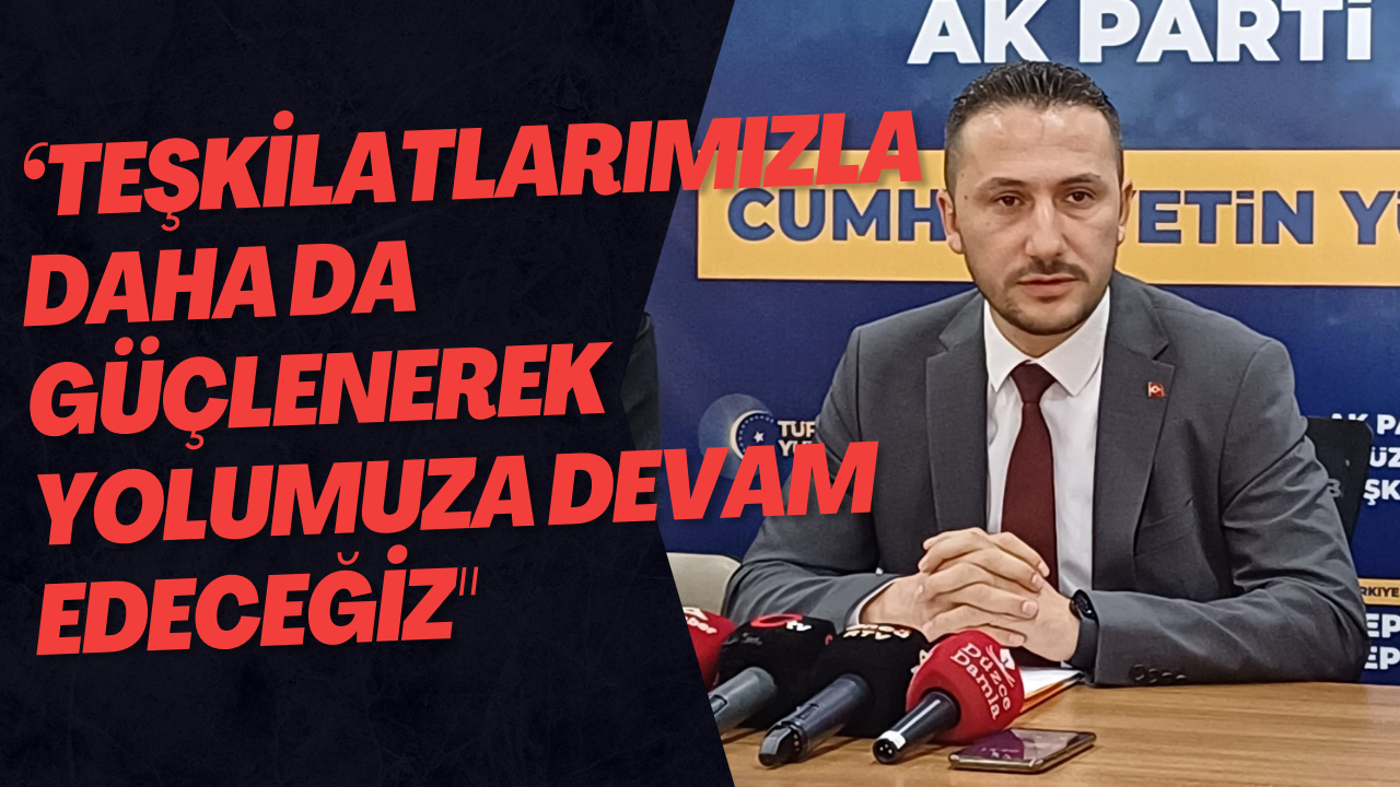 ‘Teşkilatlarımızla Daha Da Güçlenerek Yolumuza Devam Edeceğiz