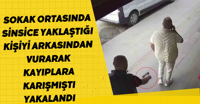 Sokak ortasında sinsice yaklaştığı kişiyi arkasından vurarak kayıplara karışmıştı, yakalandı