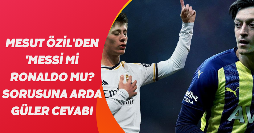 Mesut Özil'den 'Messi mi, Ronaldo mu? sorusuna Arda Güler cevabı