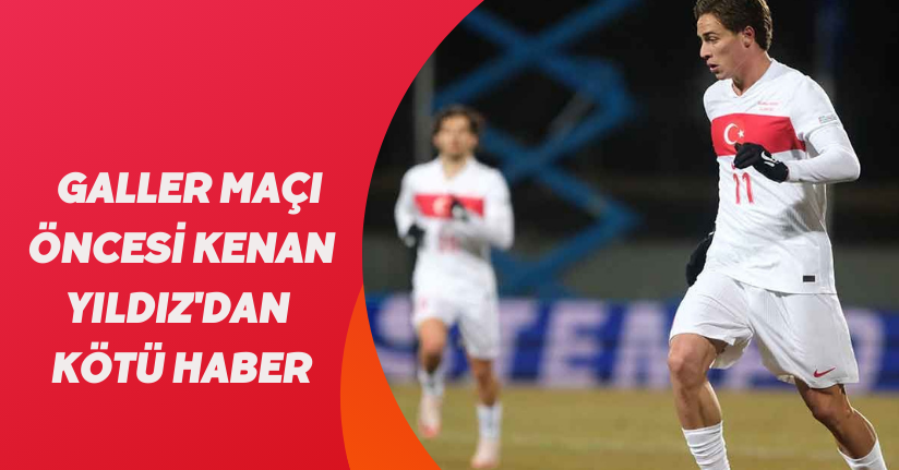 Galler maçı öncesi Kenan Yıldız'dan kötü haber