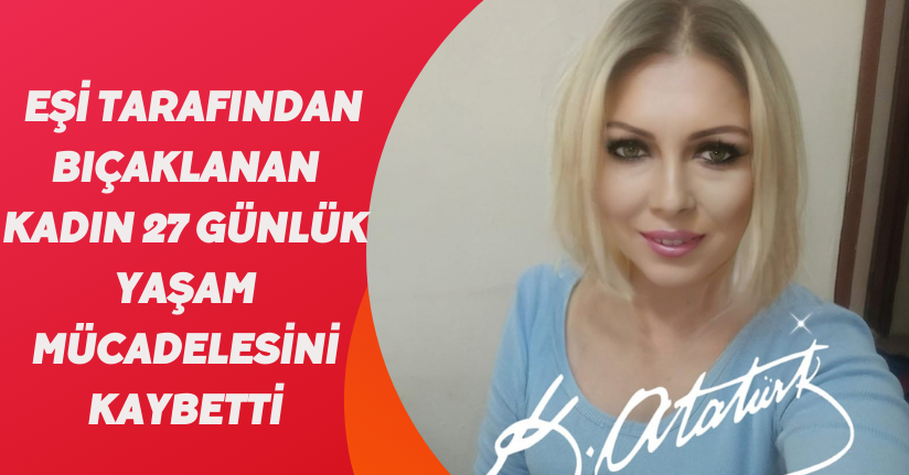 Eşi tarafından bıçaklanan kadın 27 günlük yaşam mücadelesini kaybetti