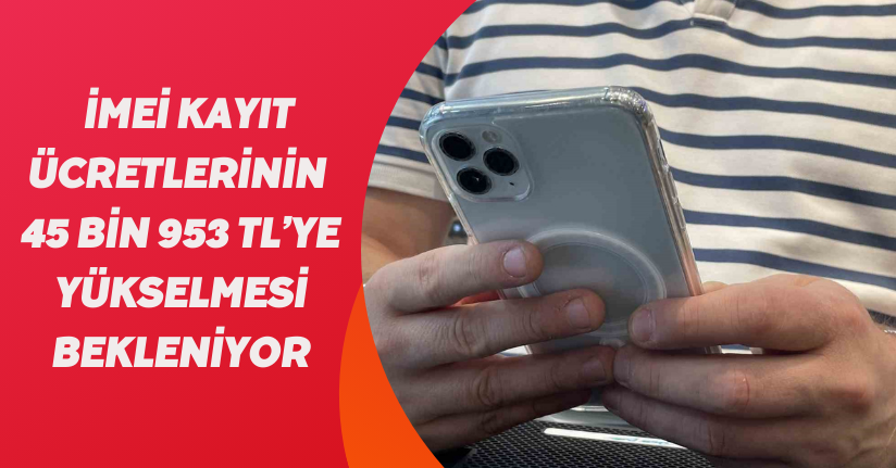 İMEİ kayıt ücretlerinin 45 bin 953 TL’ye yükselmesi bekleniyor