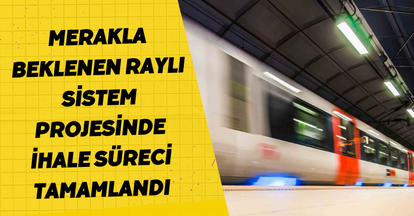 Merakla beklenen raylı sistem projesinde ihale süreci tamamlandı