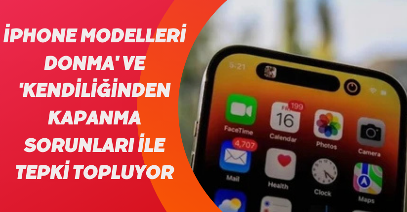 iPhone modelleri 'donma' ve 'kendiliğinden kapanma' sorunları ile tepki topluyor