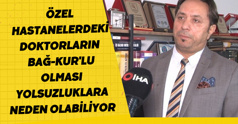 Özel hastanelerdeki doktorların BAĞ-KUR'lu olması yolsuzluklara neden olabiliyor