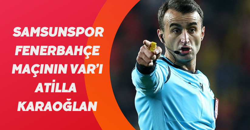 Samsunspor - Fenerbahçe maçının VAR’ı Atilla Karaoğlan