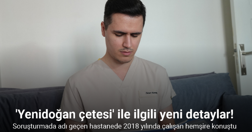 Yenidoğan çetesi soruşturmasında adı geçen hastanede 2018 yılında çalışan hemşire konuştu