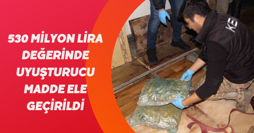 530 milyon lira değerinde uyuşturucu madde ele geçirildi