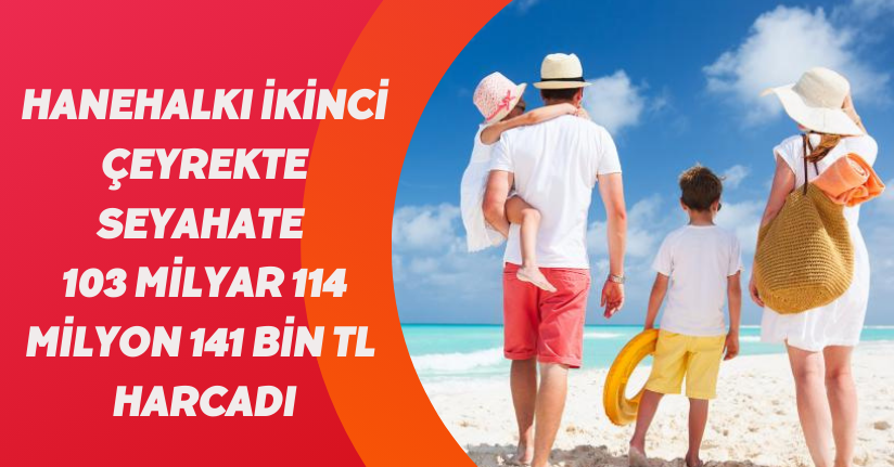 Hanehalkı ikinci çeyrekte seyahate 103 milyar 114 milyon 141 bin TL harcadı