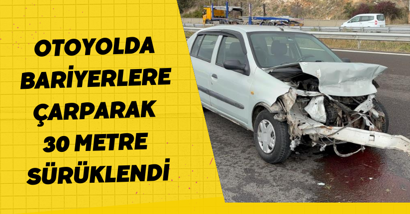 Otoyolda bariyerlere çarparak 30 metre sürüklendi: 