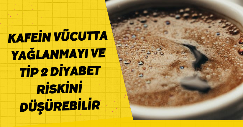 Kafein vücutta yağlanmayı ve tip 2 diyabet riskini düşürebilir