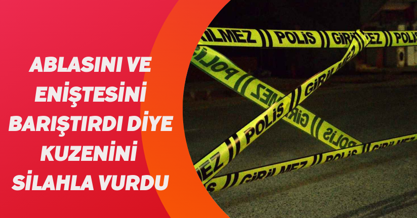  Ablasını ve eniştesini barıştırdı diye kuzenini silahla vurdu