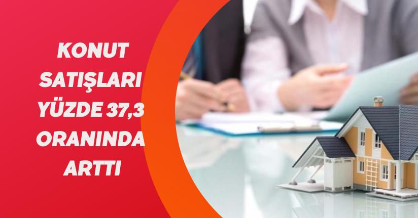 Konut satışları yüzde 37,3 oranında arttı