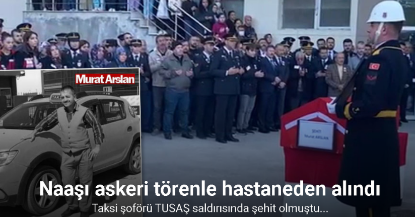 TUSAŞ saldırısında şehit olan taksi şoförünün naaşı askeri törenle hastaneden alındı