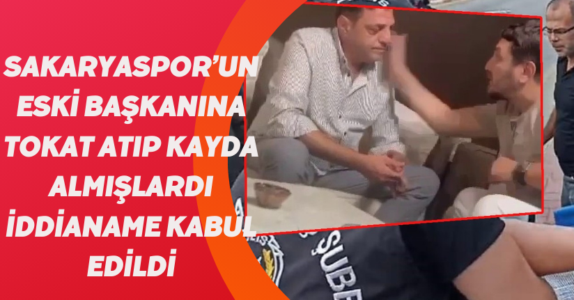 Sakaryaspor’un eski başkanına tokat atıp kayda almışlardı, iddianame kabul edildi