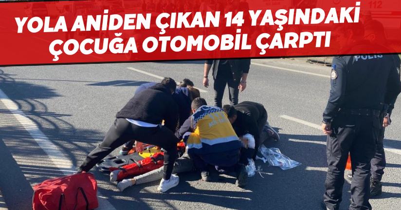 Yola aniden çıkan 14 yaşındaki çocuğa otomobil çarptı