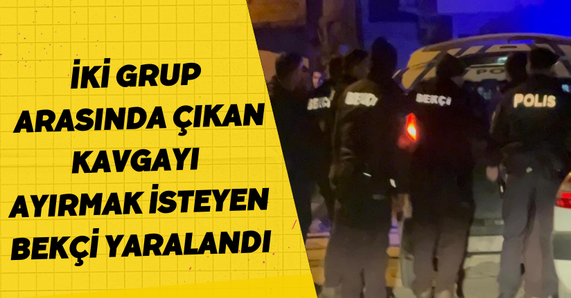 İki grup arasında çıkan kavgayı ayırmak isteyen bekçi yaralandı