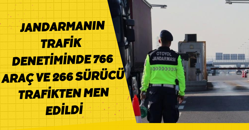  Jandarmanın trafik denetiminde 766 araç ve 266 sürücü trafikten men edildi