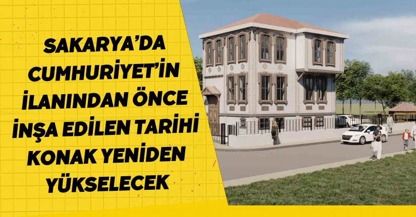 Sakarya’da Cumhuriyet’in ilanından önce inşa edilen tarihi konak yeniden yükselecek