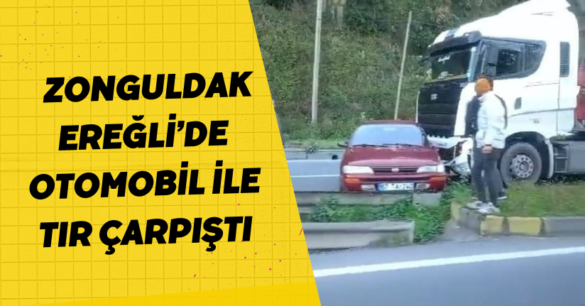 Zonguldak Ereğli’de otomobil ile tır çarpıştı