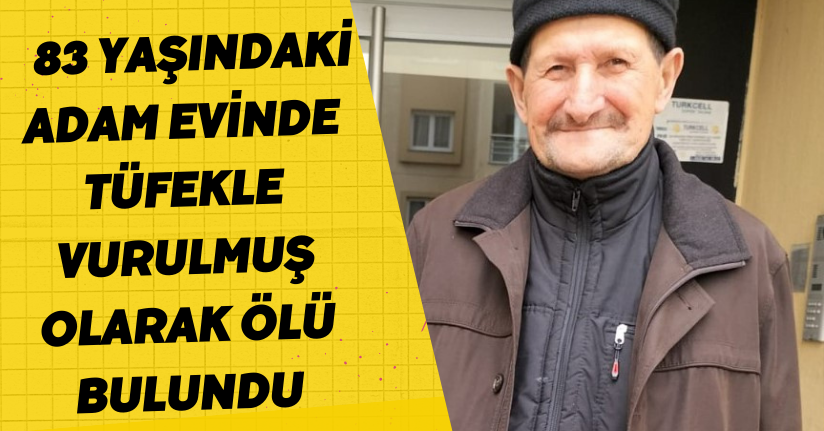  83 yaşındaki adam evinde tüfekle vurulmuş olarak ölü bulundu