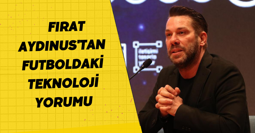 Fırat Aydınus'tan futboldaki teknoloji yorumu