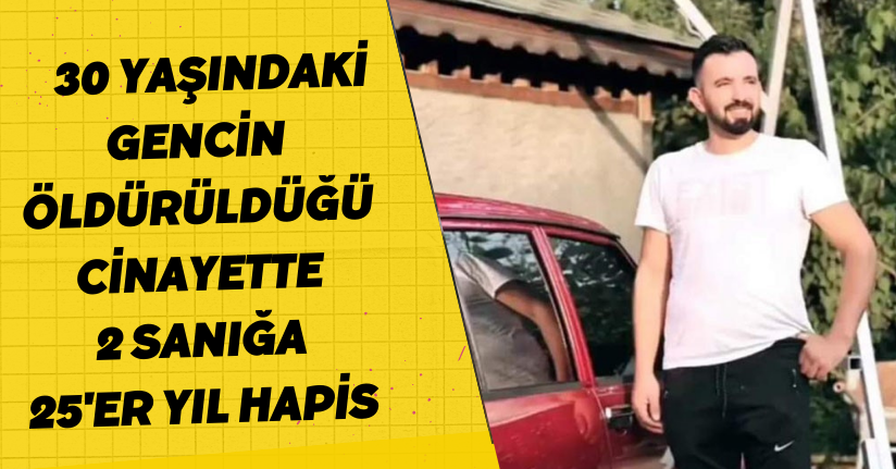 30 yaşındaki gencin öldürüldüğü cinayette 2 sanığa 25'er yıl hapis