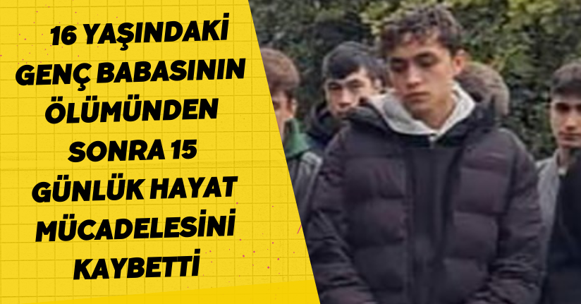 16 yaşındaki genç, babasının ölümünden sonra 15 günlük hayat mücadelesini kaybetti