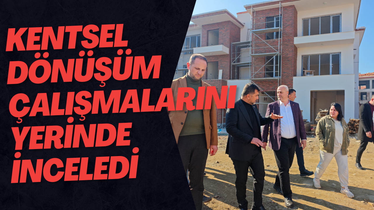 Kentsel Dönüşüm Çalışmalarını Yerinde İnceledi