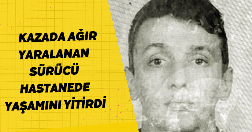 Kazada ağır yaralanan sürücü hastanede yaşamını yitirdi