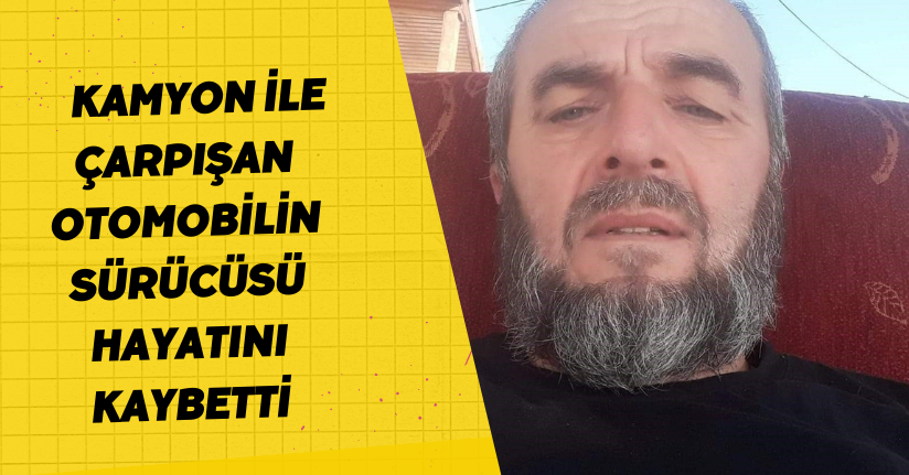 Kamyon ile çarpışan otomobilin sürücüsü hayatını kaybetti