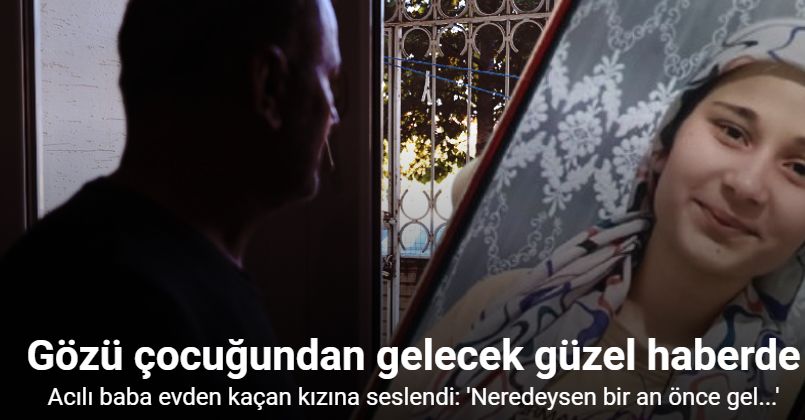 Kayıp 14 yaşındaki kızın babasının gözü çocuğundan gelecek güzel haberde