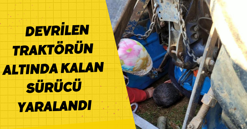 Devrilen traktörün altında kalan sürücü yaralandı