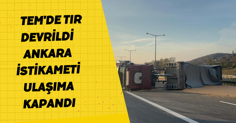 TEM'de tır devrildi: Ankara istikameti ulaşıma kapandı