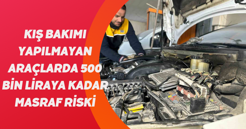 Kış bakımı yapılmayan araçlarda 500 bin liraya kadar masraf riski