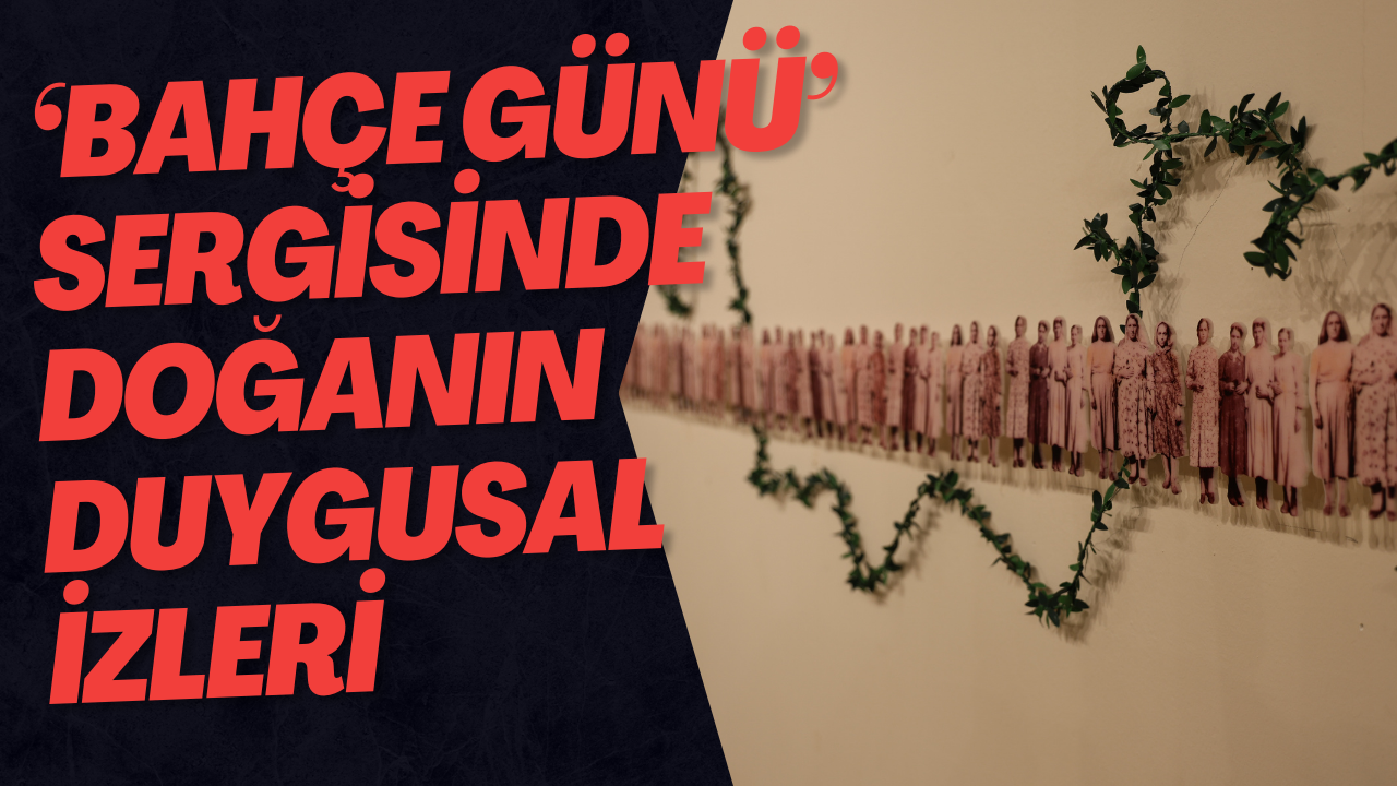 ‘Bahçe Günü’ Sergisinde Doğanın Duygusal İzleri