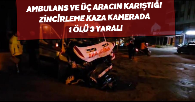 Ambulans ve üç aracın karıştığı zincirleme kaza kamerada: 1 ölü, 3 yaralı