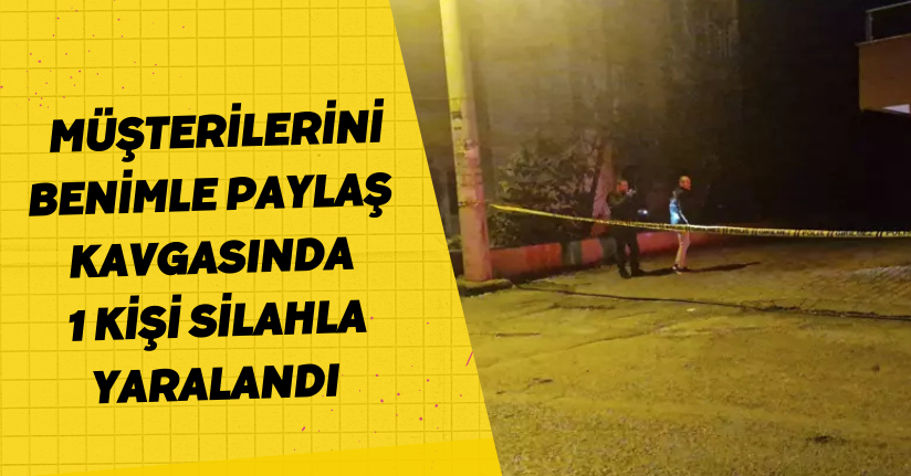 'Müşterilerini benimle paylaş' kavgasında 1 kişi silahla yaralandı