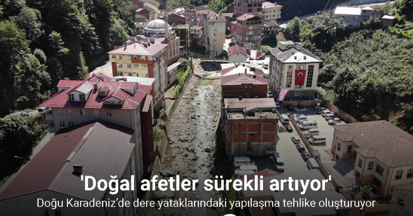 Doğu Karadeniz’de dere yataklarındaki yapılaşma tehlike oluşturuyor