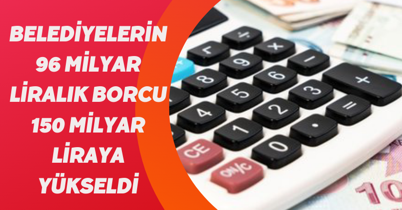 Belediyelerin 96 milyar liralık borcu 150 milyar liraya yükseldi