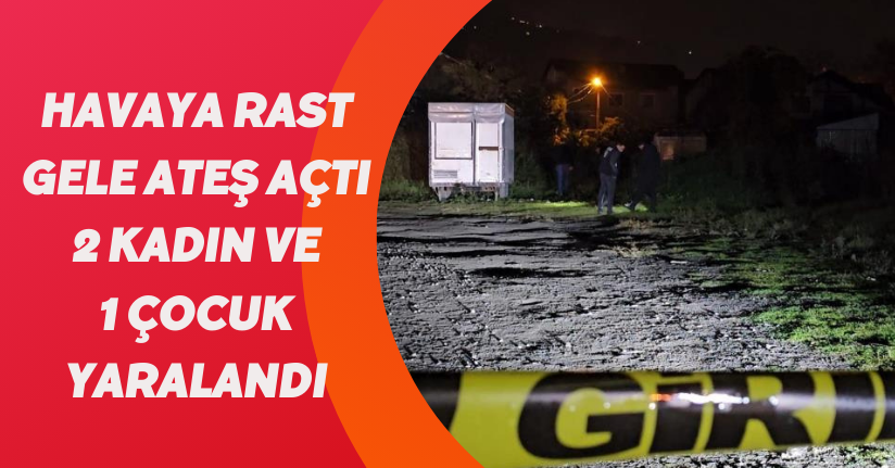 Havaya rast gele ateş açtı, 2 kadın ve 1 çocuk yaralandı