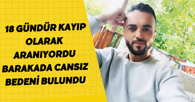 18 gündür kayıp olarak aranıyordu: Barakada cansız bedeni bulundu